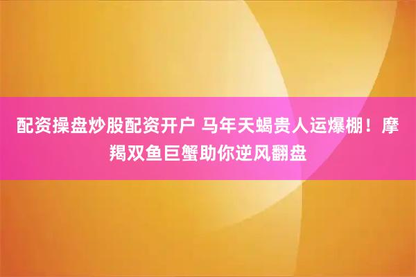 配资操盘炒股配资开户 马年天蝎贵人运爆棚！摩羯双鱼巨蟹助你逆风翻盘