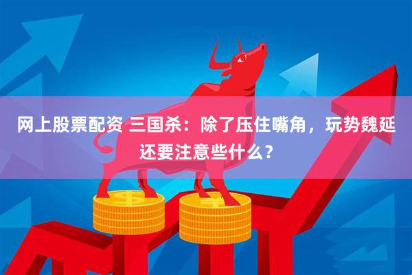 网上股票配资 三国杀：除了压住嘴角，玩势魏延还要注意些什么？