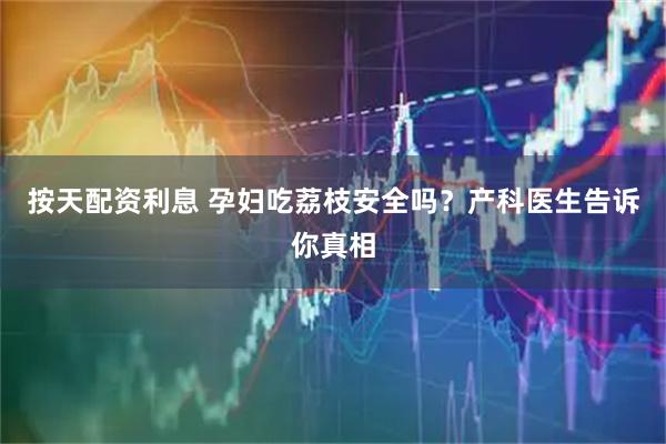 按天配资利息 孕妇吃荔枝安全吗？产科医生告诉你真相