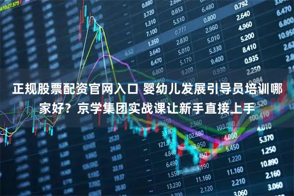 正规股票配资官网入口 婴幼儿发展引导员培训哪家好？京学集团实战课让新手直接上手