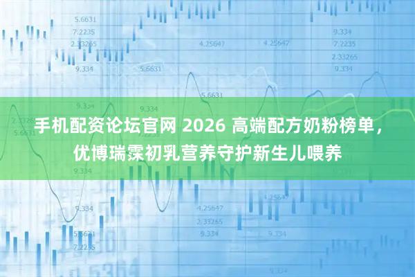 手机配资论坛官网 2026 高端配方奶粉榜单，优博瑞霂初乳营养守护新生儿喂养
