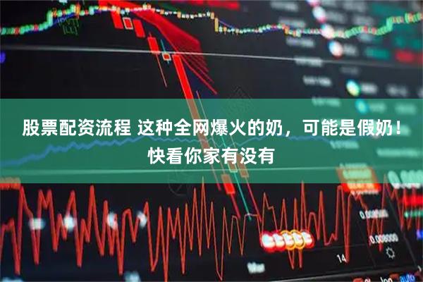 股票配资流程 这种全网爆火的奶，可能是假奶！快看你家有没有