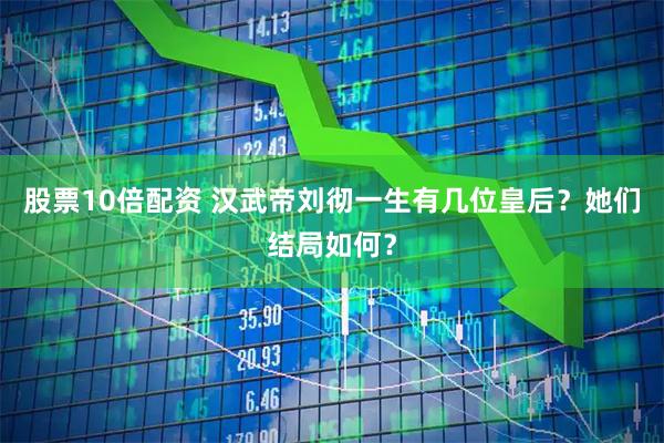 股票10倍配资 汉武帝刘彻一生有几位皇后?她们结局如何?