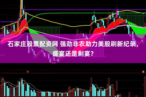 石家庄股票配资网 强劲非农助力美股刷新纪录,盛宴还是剩宴?