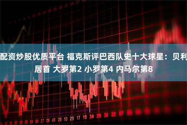 配资炒股优质平台 福克斯评巴西队史十大球星：贝利居首 大罗第2 小罗第4 内马尔第8