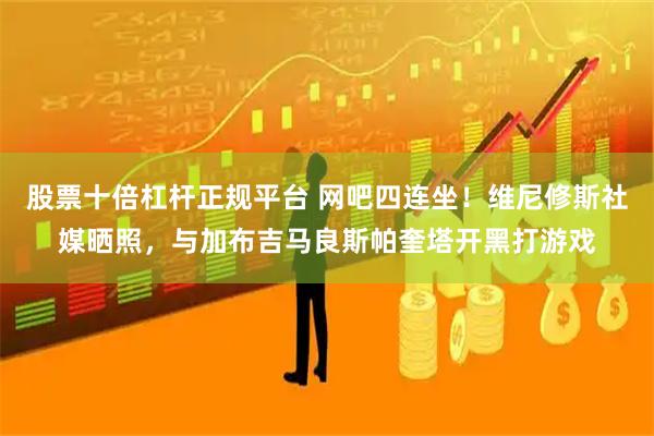 股票十倍杠杆正规平台 网吧四连坐！维尼修斯社媒晒照，与加布吉马良斯帕奎塔开黑打游戏