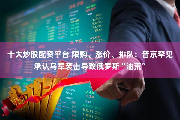 十大炒股配资平台 限购、涨价、排队：普京罕见承认乌军袭击导致俄罗斯“油荒”