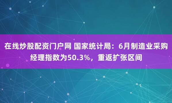 在线炒股配资门户网 国家统计局：6月制造业采购经理指数为50.3%，重返扩张区间