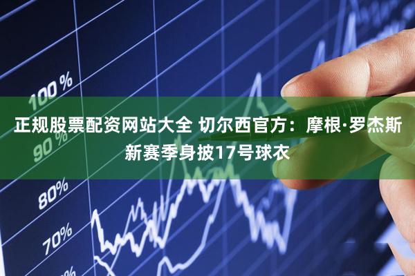 正规股票配资网站大全 切尔西官方：摩根·罗杰斯新赛季身披17号球衣