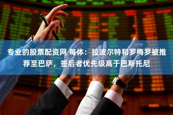 专业的股票配资网 每体：拉波尔特和罗梅罗被推荐至巴萨，签后者优先级高于巴斯托尼