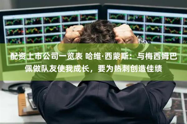 配资上市公司一览表 哈维·西蒙斯：与梅西姆巴佩做队友使我成长，要为热刺创造佳绩